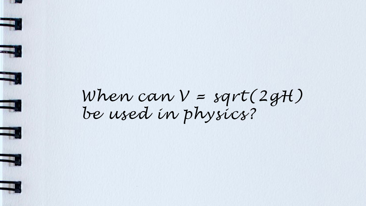 When can V = sqrt(2gH) be used in physics?